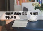 爱游戏-德国队碾压印尼队，陈雨菲带队取胜